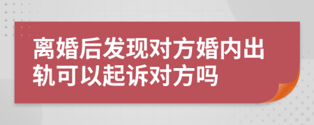 離婚后發(fā)現(xiàn)對方婚內(nèi)出軌可以起訴對方嗎
