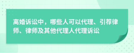 離婚訴訟中，哪些人可以代理、引薦律師、律師及其他代理人代理訴訟