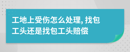 工地上受傷怎么處理, 找包工頭還是找包工頭賠償