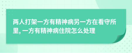 兩人打架一方有精神病另一方在看守所里, 一方有精神病住院怎么處理