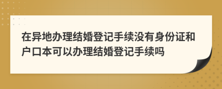 在異地辦理結(jié)婚登記手續(xù)沒有身份證和戶口本可以辦理結(jié)婚登記手續(xù)嗎
