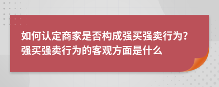 如何認(rèn)定商家是否構(gòu)成強(qiáng)買強(qiáng)賣行為？強(qiáng)買強(qiáng)賣行為的客觀方面是什么