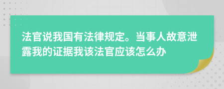 法官說我國有法律規(guī)定。當(dāng)事人故意泄露我的證據(jù)我該法官應(yīng)該怎么辦