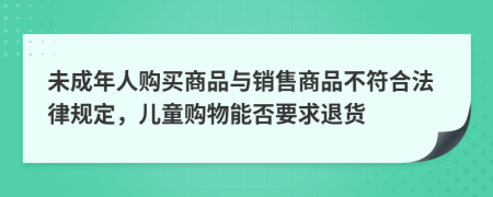 未成年人購(gòu)買商品與銷售商品不符合法律規(guī)定，兒童購(gòu)物能否要求退貨
