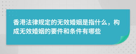 香港法律規(guī)定的無效婚姻是指什么，構(gòu)成無效婚姻的要件和條件有哪些