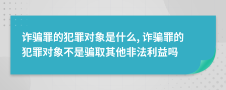 詐騙罪的犯罪對象是什么, 詐騙罪的犯罪對象不是騙取其他非法利益嗎