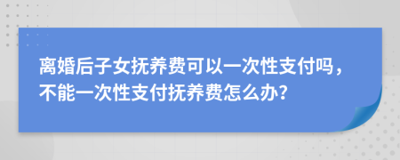 離婚后子女撫養(yǎng)費(fèi)可以一次性支付嗎，不能一次性支付撫養(yǎng)費(fèi)怎么辦？