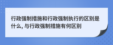 行政強(qiáng)制措施和行政強(qiáng)制執(zhí)行的區(qū)別是什么, 與行政強(qiáng)制措施有何區(qū)別