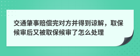 交通肇事賠償完對方并得到諒解，取保候審后又被取保候審了怎么處理