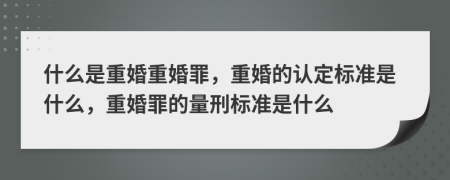 什么是重婚重婚罪，重婚的認定標準是什么，重婚罪的量刑標準是什么