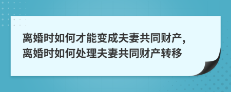離婚時(shí)如何才能變成夫妻共同財(cái)產(chǎn), 離婚時(shí)如何處理夫妻共同財(cái)產(chǎn)轉(zhuǎn)移