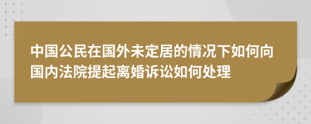 中國公民在國外未定居的情況下如何向國內(nèi)法院提起離婚訴訟如何處理