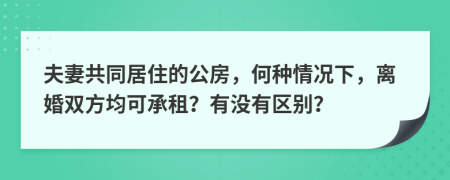 夫妻共同居住的公房，何種情況下，離婚雙方均可承租？有沒(méi)有區(qū)別？