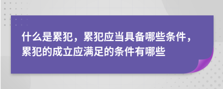 什么是累犯，累犯應(yīng)當(dāng)具備哪些條件，累犯的成立應(yīng)滿足的條件有哪些