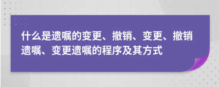 什么是遺囑的變更、撤銷(xiāo)、變更、撤銷(xiāo)遺囑、變更遺囑的程序及其方式