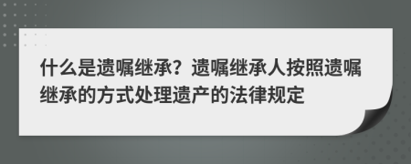 什么是遺囑繼承？遺囑繼承人按照遺囑繼承的方式處理遺產的法律規(guī)定