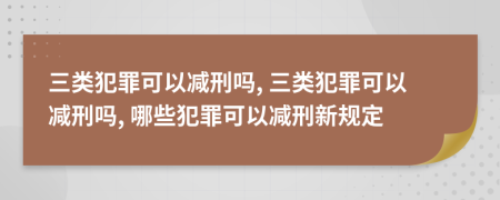 三類犯罪可以減刑嗎, 三類犯罪可以減刑嗎, 哪些犯罪可以減刑新規(guī)定