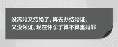 沒離婚又結(jié)婚了, 再去辦結(jié)婚證, 又沒領(lǐng)證, 現(xiàn)在懷孕了算不算重婚罪
