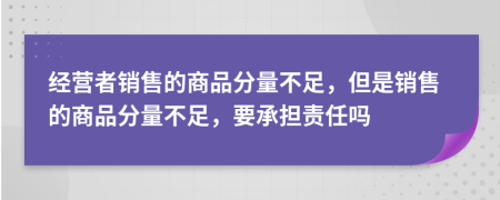 經(jīng)營(yíng)者銷(xiāo)售的商品分量不足，但是銷(xiāo)售的商品分量不足，要承擔(dān)責(zé)任嗎