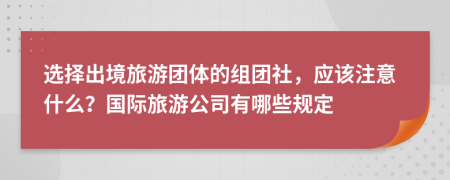 選擇出境旅游團(tuán)體的組團(tuán)社，應(yīng)該注意什么？國際旅游公司有哪些規(guī)定