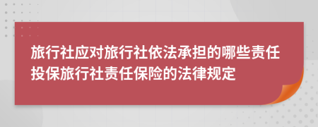 旅行社應(yīng)對旅行社依法承擔(dān)的哪些責(zé)任投保旅行社責(zé)任保險的法律規(guī)定