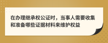 在辦理繼承權(quán)公證時(shí)，當(dāng)事人需要收集和準(zhǔn)備哪些證據(jù)材料來(lái)維護(hù)權(quán)益