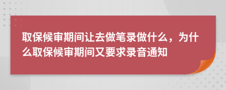 取保候?qū)徠陂g讓去做筆錄做什么，為什么取保候?qū)徠陂g又要求錄音通知