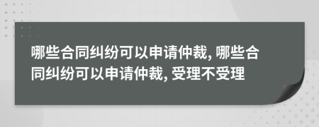 哪些合同糾紛可以申請仲裁, 哪些合同糾紛可以申請仲裁, 受理不受理