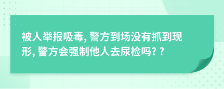 被人舉報(bào)吸毒, 警方到場(chǎng)沒(méi)有抓到現(xiàn)形, 警方會(huì)強(qiáng)制他人去尿檢嗎? ?