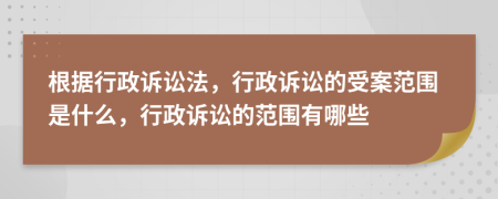 根據(jù)行政訴訟法，行政訴訟的受案范圍是什么，行政訴訟的范圍有哪些