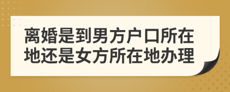 離婚是到男方戶口所在地還是女方所在地辦理