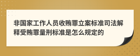 非國家工作人員收賄罪立案標準司法解釋受賄罪量刑標準是怎么規(guī)定的