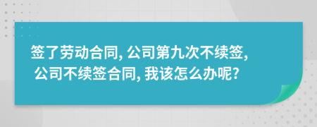 簽了勞動合同, 公司第九次不續(xù)簽, 公司不續(xù)簽合同, 我該怎么辦呢?
