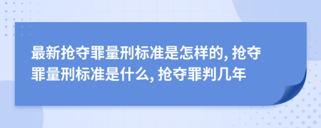 最新?lián)寠Z罪量刑標(biāo)準(zhǔn)是怎樣的, 搶奪罪量刑標(biāo)準(zhǔn)是什么, 搶奪罪判幾年
