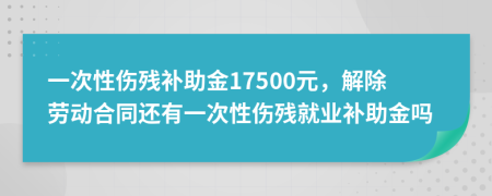 一次性傷殘補助金17500元，解除勞動合同還有一次性傷殘就業(yè)補助金嗎