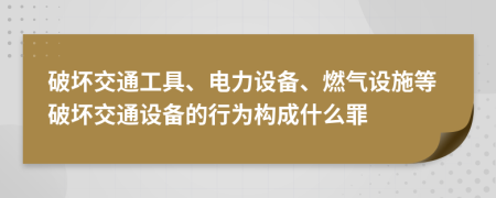 破壞交通工具、電力設(shè)備、燃氣設(shè)施等破壞交通設(shè)備的行為構(gòu)成什么罪