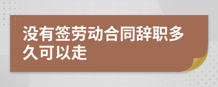 沒有簽勞動(dòng)合同辭職多久可以走
