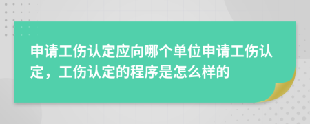 申請工傷認(rèn)定應(yīng)向哪個單位申請工傷認(rèn)定，工傷認(rèn)定的程序是怎么樣的