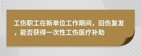 工傷職工在新單位工作期間，舊傷復(fù)發(fā)，能否獲得一次性工傷醫(yī)療補(bǔ)助