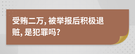 受賄二萬, 被舉報后積極退贓, 是犯罪嗎？