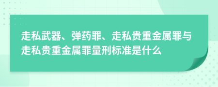 走私武器、彈藥罪、走私貴重金屬罪與走私貴重金屬罪量刑標準是什么