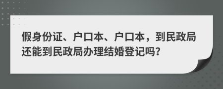 假身份證、戶口本、戶口本，到民政局還能到民政局辦理結(jié)婚登記嗎？