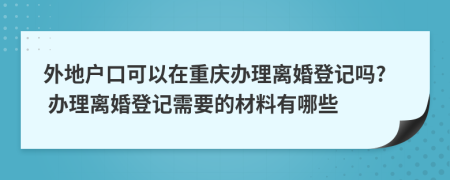 外地戶口可以在重慶辦理離婚登記嗎? 辦理離婚登記需要的材料有哪些