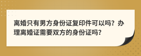 離婚只有男方身份證復印件可以嗎？辦理離婚證需要雙方的身份證嗎？