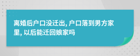 離婚后戶口沒(méi)遷出, 戶口落到男方家里, 以后能遷回娘家嗎