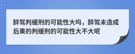 醉駕判緩刑的可能性大嗎，醉駕未造成后果的判緩刑的可能性大不大呢