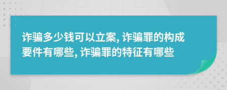 詐騙多少錢可以立案, 詐騙罪的構(gòu)成要件有哪些, 詐騙罪的特征有哪些