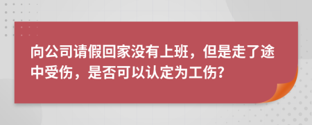 向公司請假回家沒有上班，但是走了途中受傷，是否可以認定為工傷？