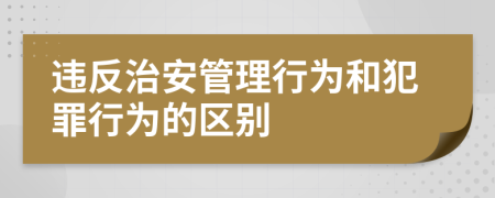 違反治安管理行為和犯罪行為的區(qū)別