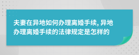 夫妻在異地如何辦理離婚手續(xù), 異地辦理離婚手續(xù)的法律規(guī)定是怎樣的